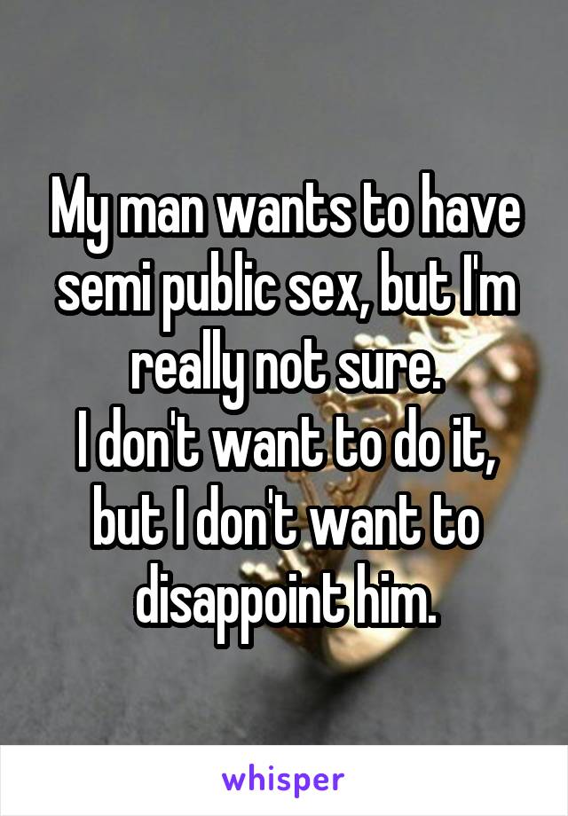 My man wants to have semi public sex, but I'm really not sure.
I don't want to do it, but I don't want to disappoint him.