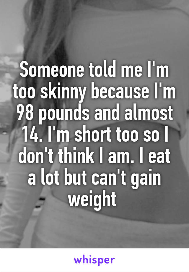 Someone told me I'm too skinny because I'm 98 pounds and almost 14. I'm short too so I don't think I am. I eat a lot but can't gain weight 