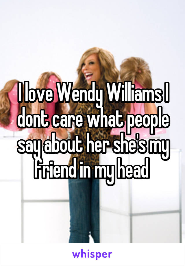 I love Wendy Williams I dont care what people say about her she's my friend in my head 