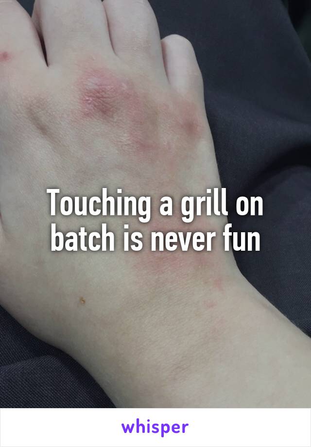 Touching a grill on batch is never fun