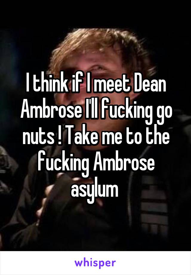 I think if I meet Dean Ambrose I'll fucking go nuts ! Take me to the fucking Ambrose asylum 