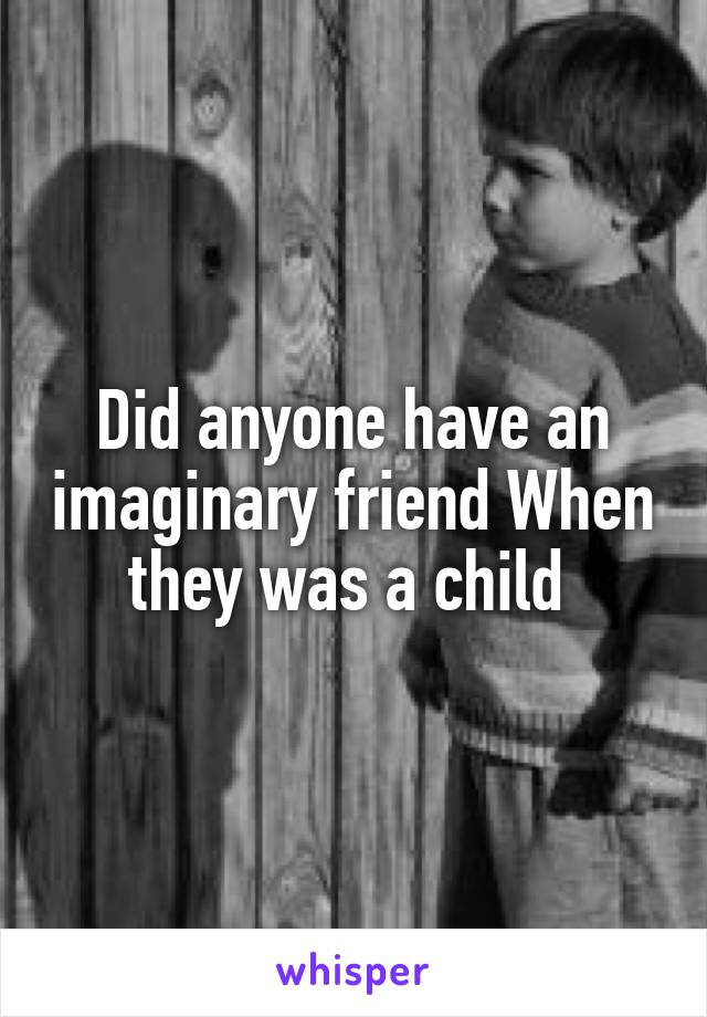 Did anyone have an imaginary friend When they was a child 