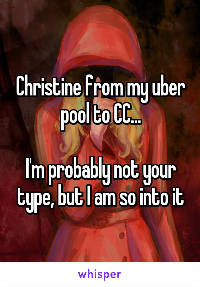 Christine from my uber pool to CC...

I'm probably not your type, but I am so into it