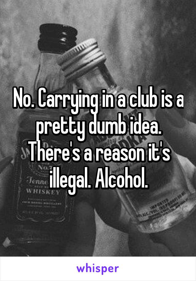 No. Carrying in a club is a pretty dumb idea. There's a reason it's illegal. Alcohol.