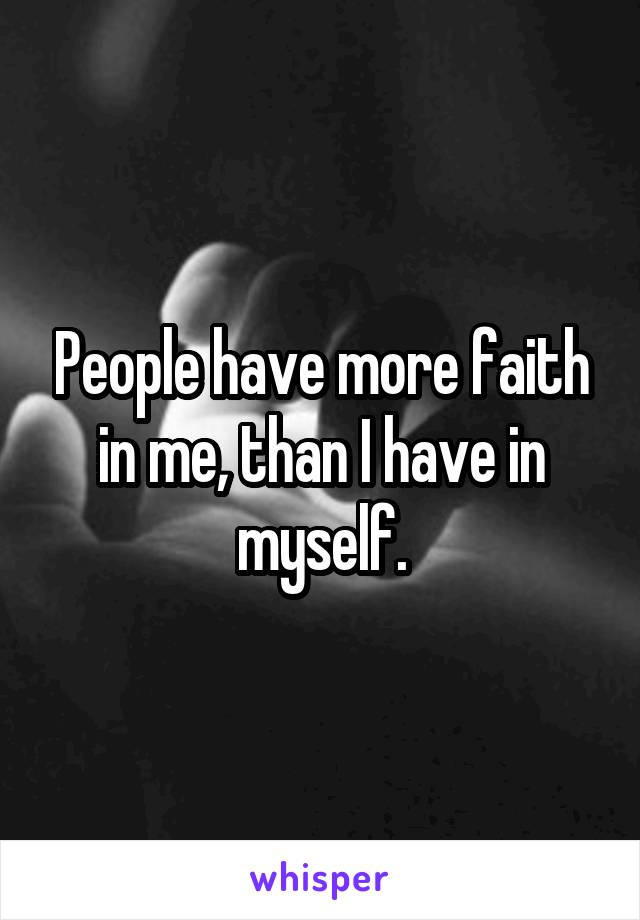 People have more faith in me, than I have in myself.