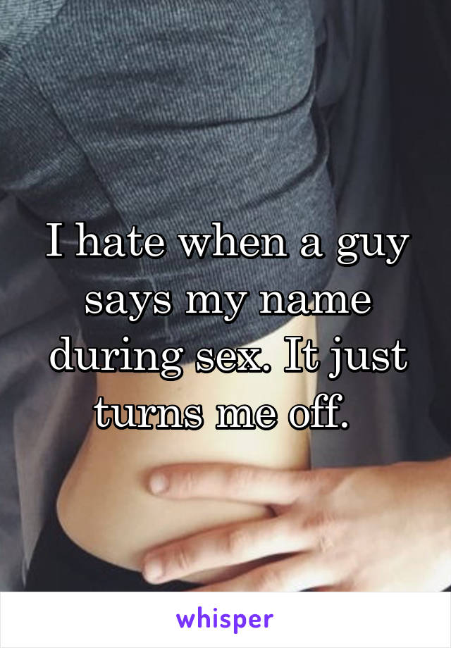 I hate when a guy says my name during sex. It just turns me off. 