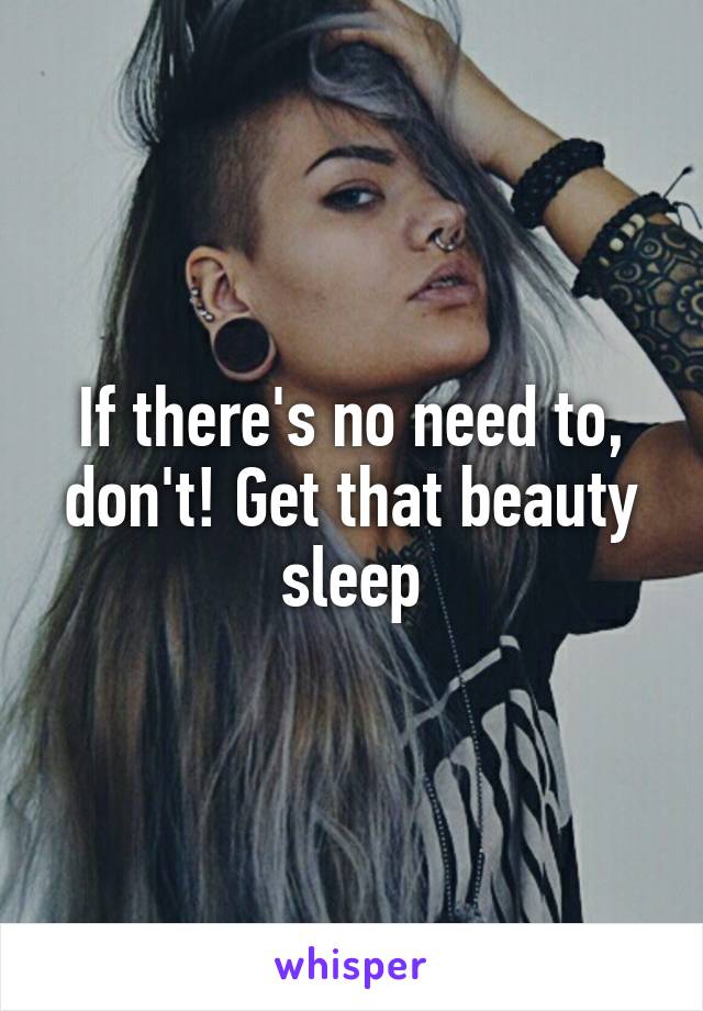 If there's no need to, don't! Get that beauty sleep