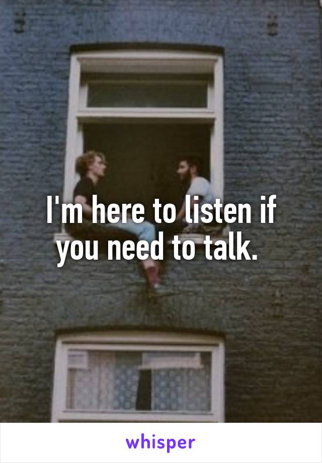 I'm here to listen if you need to talk. 