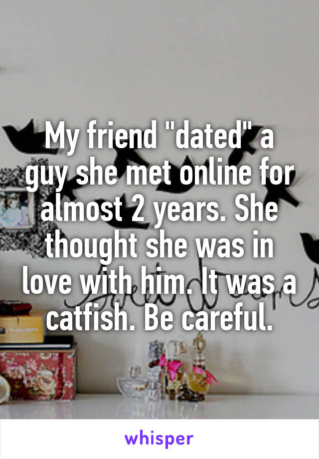 My friend "dated" a guy she met online for almost 2 years. She thought she was in love with him. It was a catfish. Be careful.