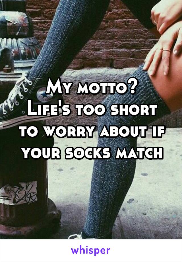 My motto?
Life's too short to worry about if your socks match
