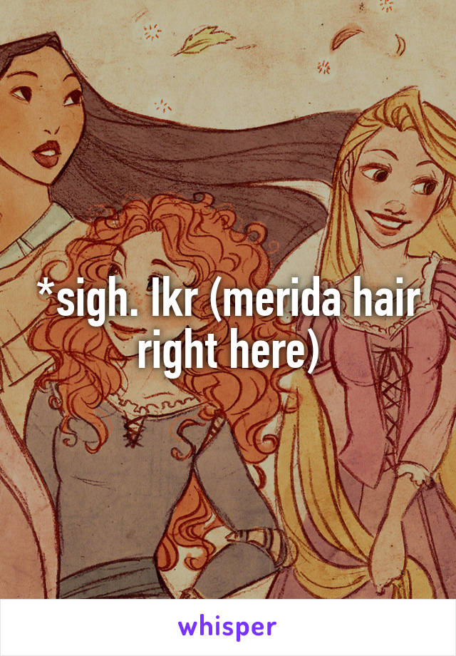 *sigh. Ikr (merida hair right here)