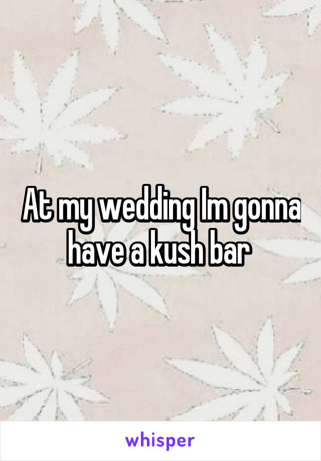 At my wedding Im gonna have a kush bar 