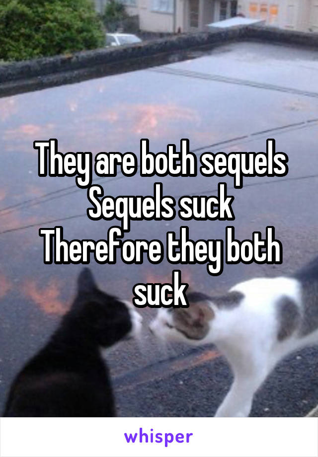 They are both sequels
Sequels suck
Therefore they both suck