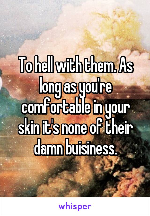 To hell with them. As long as you're comfortable in your skin it's none of their damn buisiness.