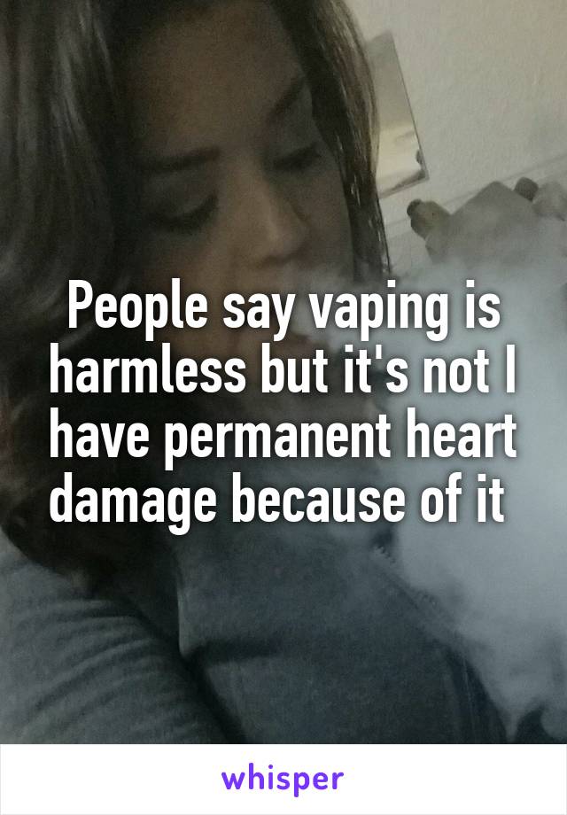 People say vaping is harmless but it's not I have permanent heart damage because of it 