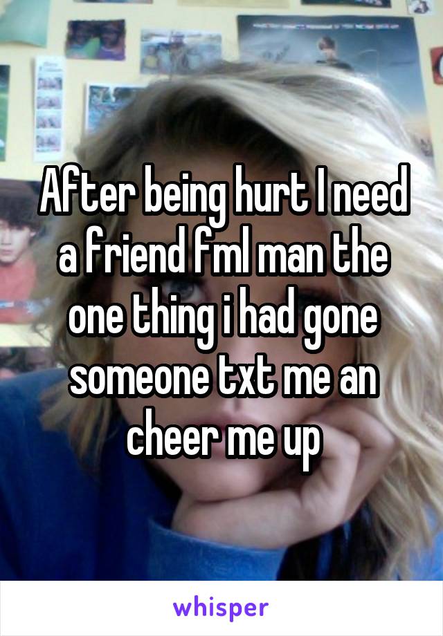 After being hurt I need a friend fml man the one thing i had gone someone txt me an cheer me up