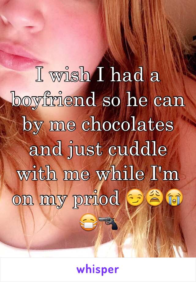 I wish I had a boyfriend so he can by me chocolates and just cuddle with me while I'm on my priod 😏😩😭😷🔫