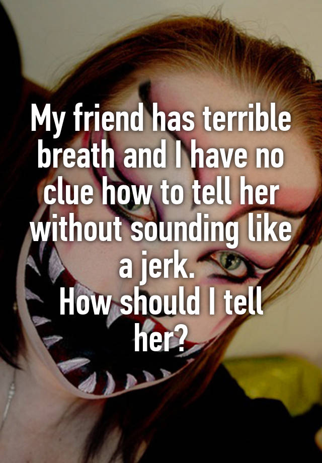 My friend has terrible breath and I have no clue how to tell her