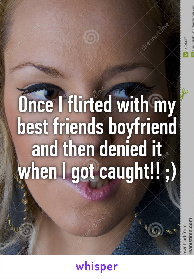 Once I flirted with my best friends boyfriend and then denied it when I got caught!! ;)