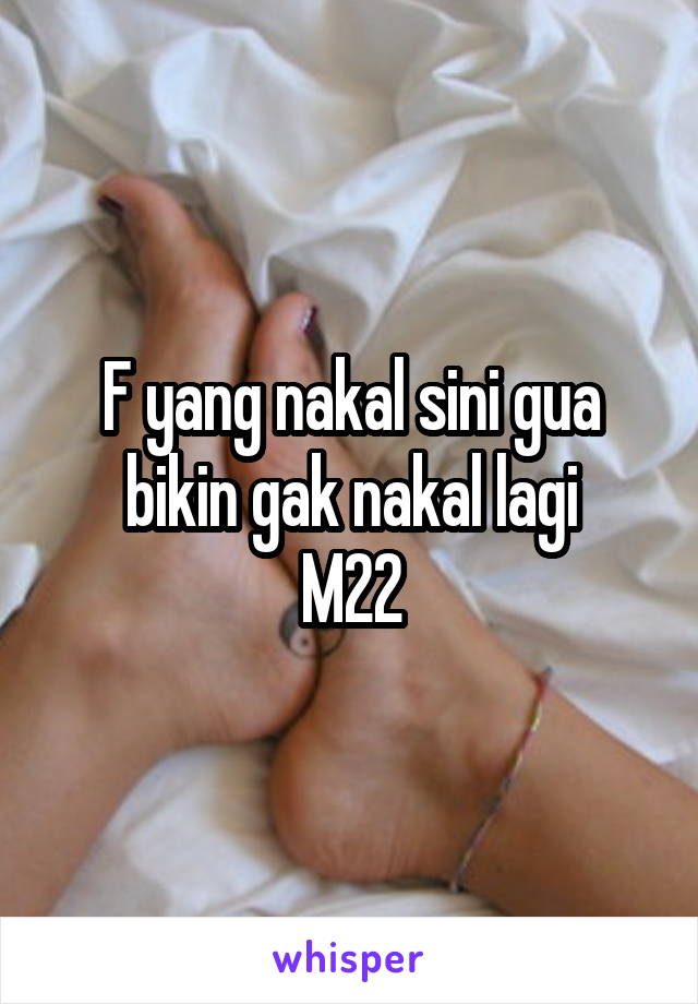 F yang nakal sini gua bikin gak nakal lagi
M22