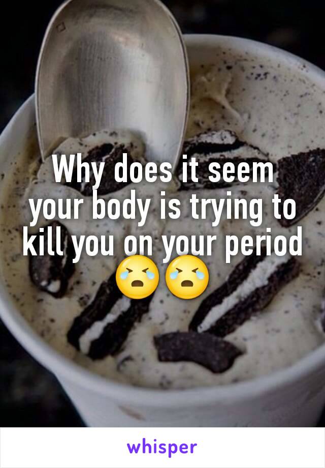 Why does it seem your body is trying to kill you on your period 😭😭