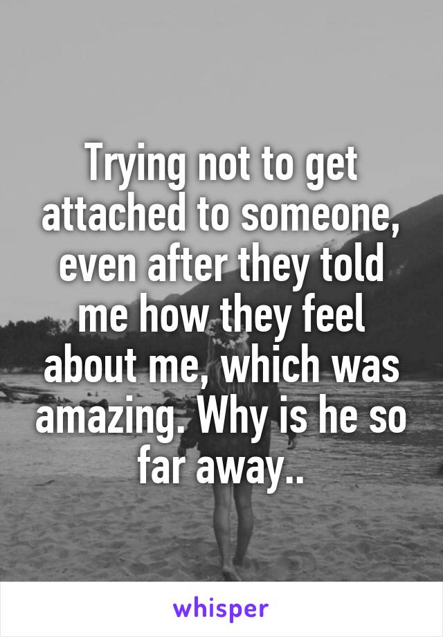 Trying not to get attached to someone, even after they told me how they feel about me, which was amazing. Why is he so far away..