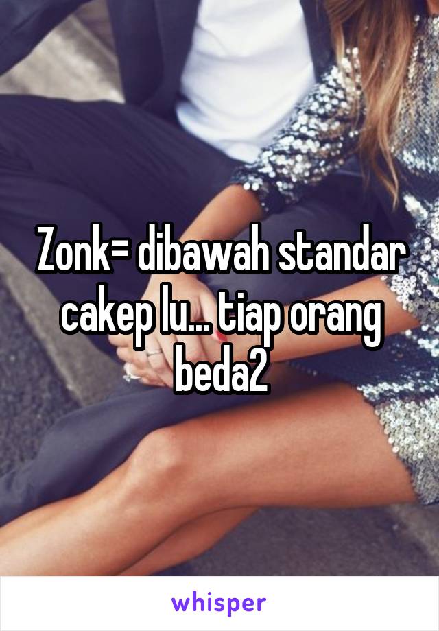 Zonk= dibawah standar cakep lu... tiap orang beda2