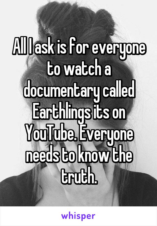 All I ask is for everyone to watch a documentary called Earthlings its on YouTube. Everyone needs to know the truth.