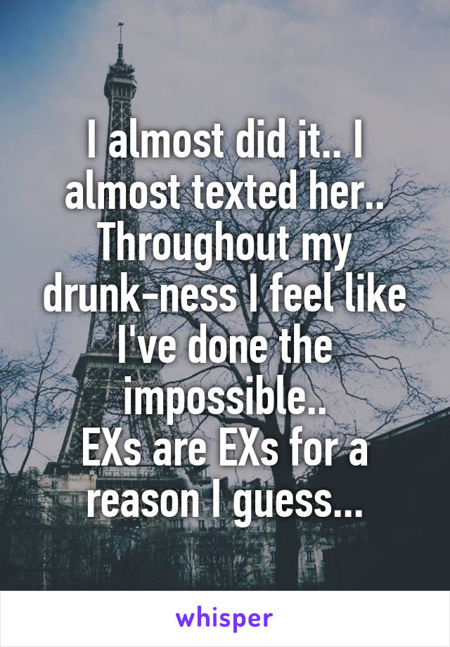 I almost did it.. I almost texted her.. Throughout my drunk-ness I feel like I've done the impossible..
EXs are EXs for a reason I guess...