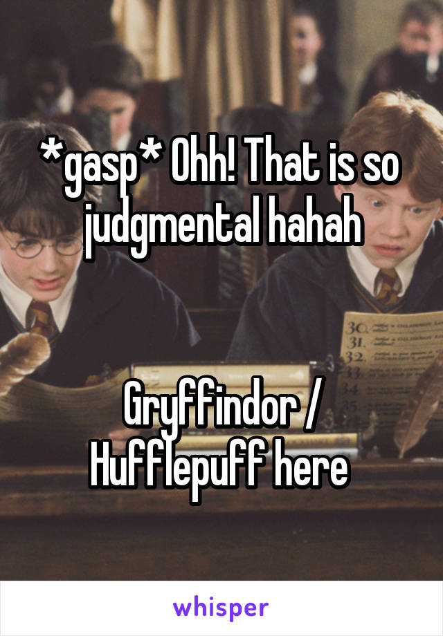 *gasp* Ohh! That is so  judgmental hahah


Gryffindor / Hufflepuff here 
