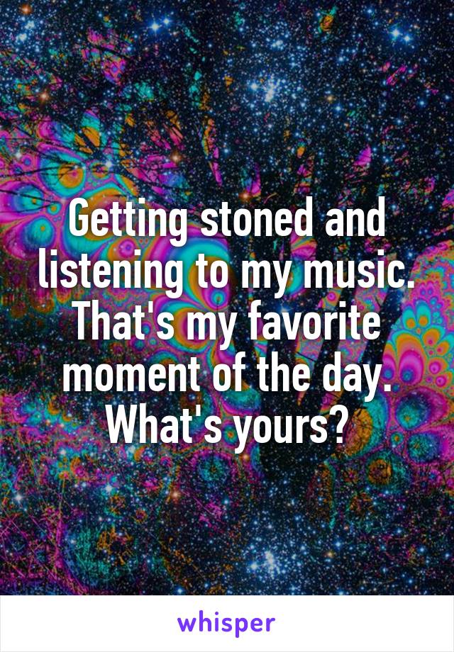 Getting stoned and listening to my music. That's my favorite moment of the day. What's yours?