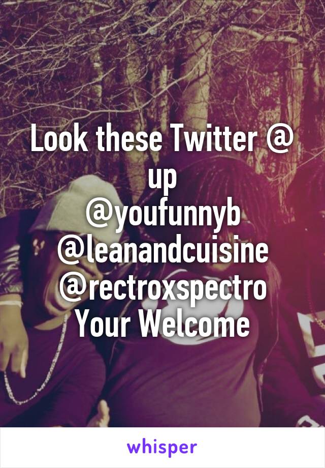 Look these Twitter @ up
@youfunnyb
@leanandcuisine
@rectroxspectro
Your Welcome