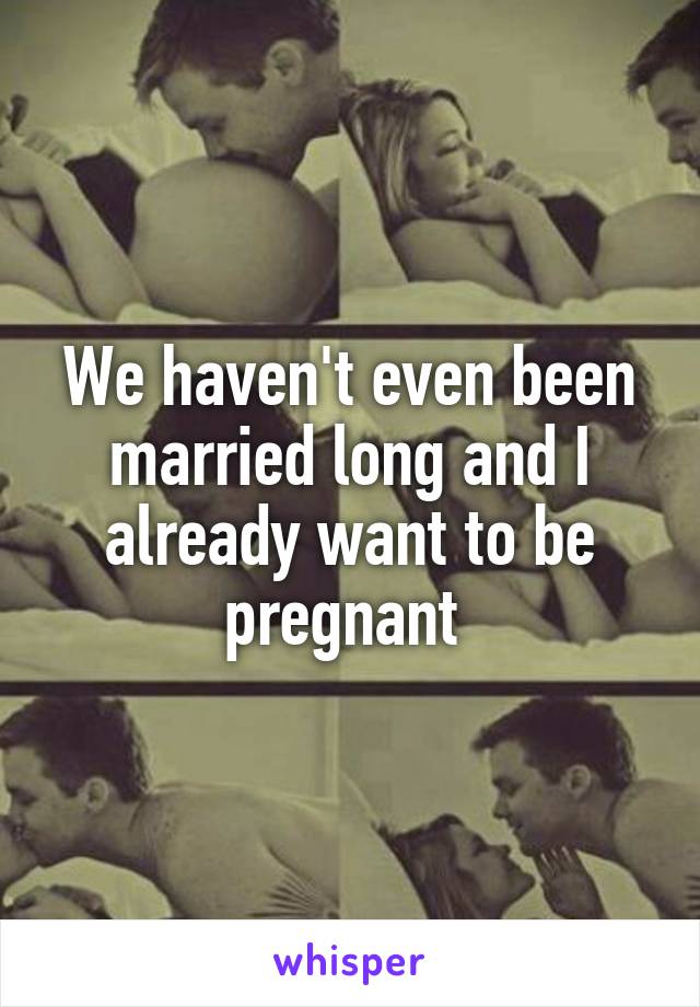 We haven't even been married long and I already want to be pregnant 