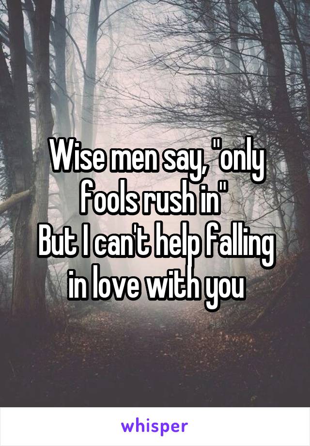 Wise men say, "only fools rush in" 
But I can't help falling in love with you