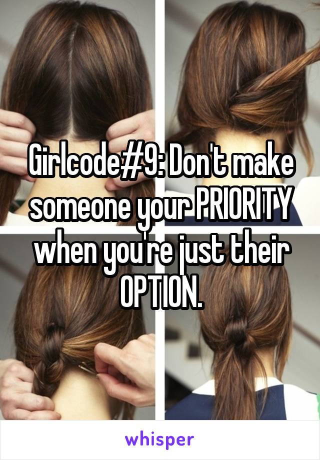 Girlcode#9: Don't make someone your PRIORITY when you're just their OPTION.