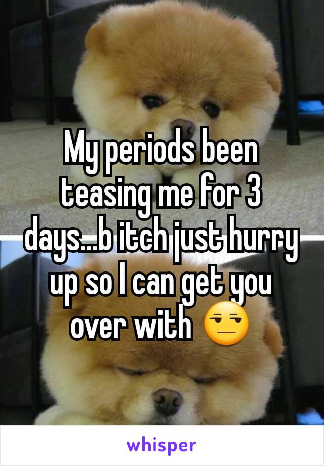 My periods been teasing me for 3 days...b itch just hurry up so I can get you over with 😒