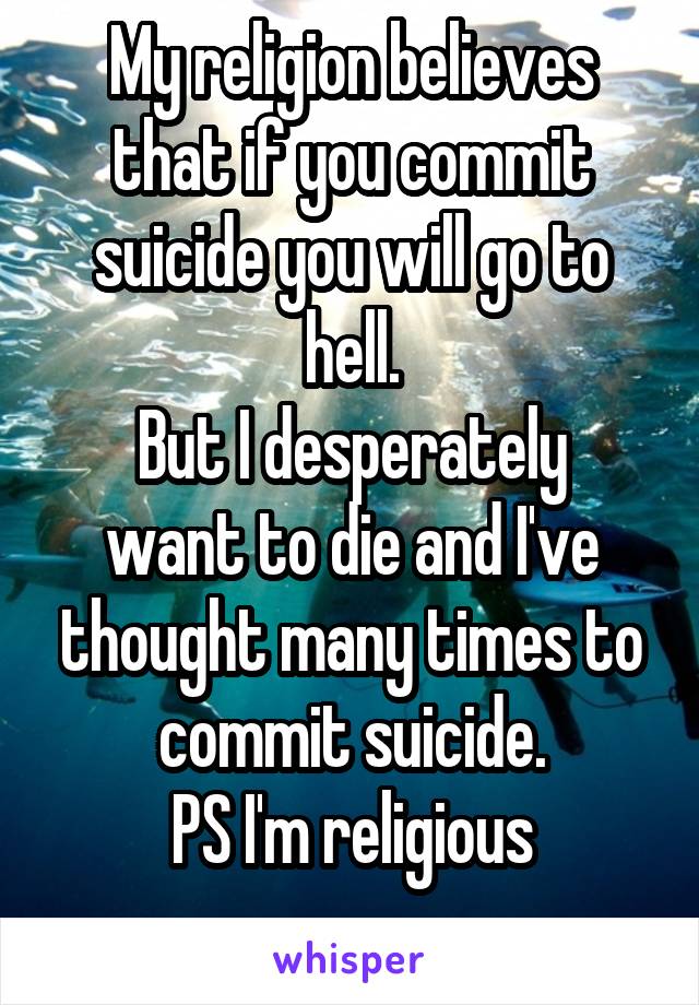 My religion believes that if you commit suicide you will go to hell.
But I desperately want to die and I've thought many times to commit suicide.
PS I'm religious
