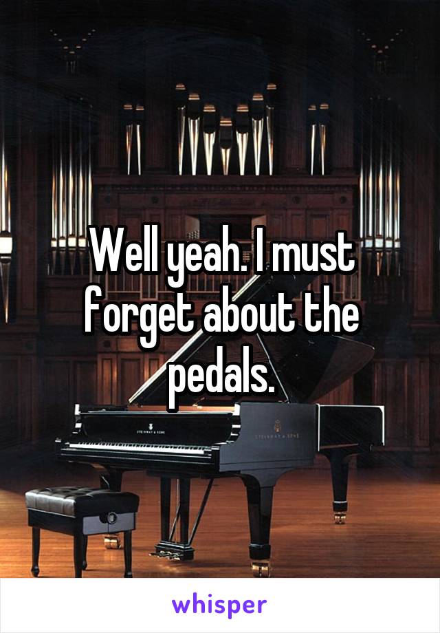 Well yeah. I must forget about the pedals.