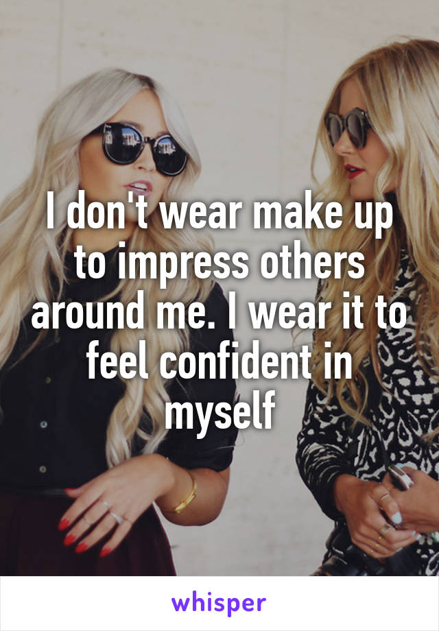 I don't wear make up to impress others around me. I wear it to feel confident in myself