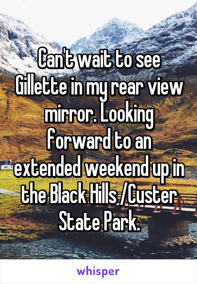 Can't wait to see Gillette in my rear view mirror. Looking forward to an extended weekend up in the Black Hills /Custer State Park.