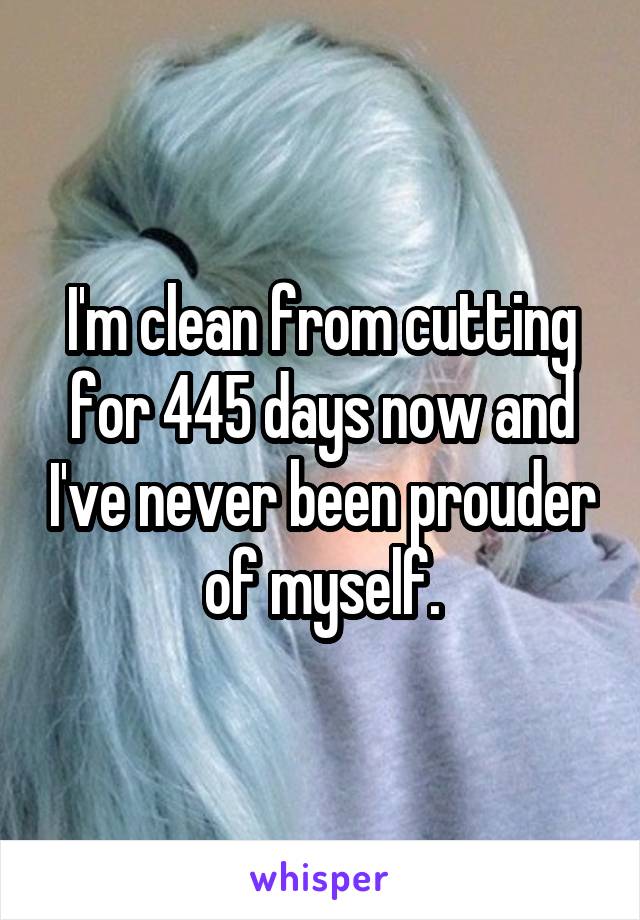 I'm clean from cutting for 445 days now and I've never been prouder of myself.