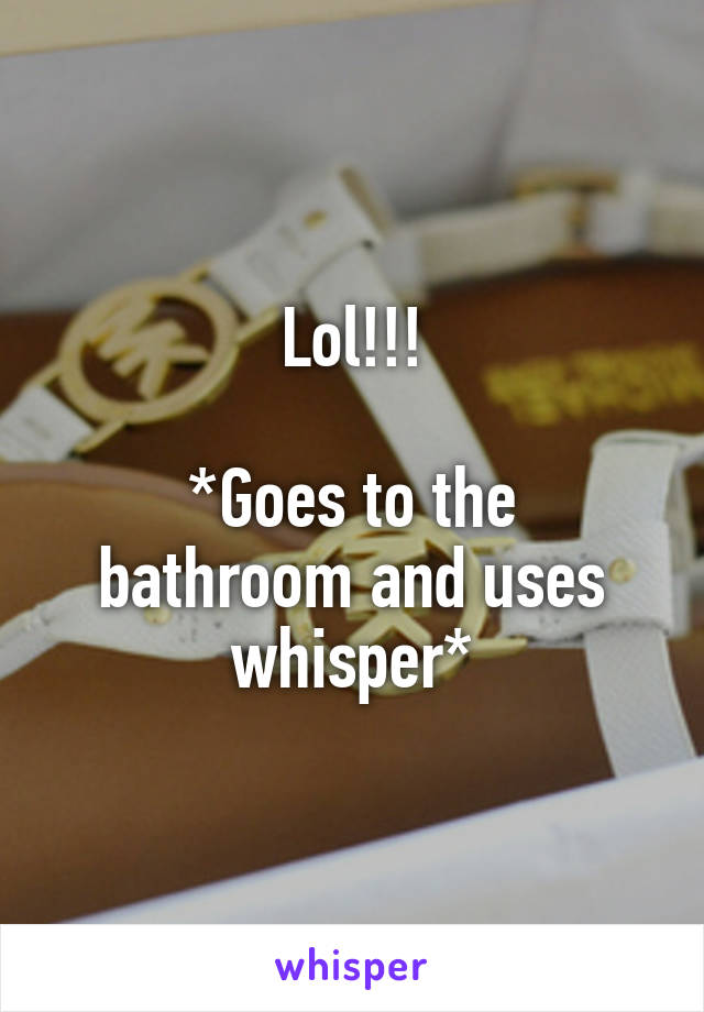 Lol!!!

*Goes to the bathroom and uses whisper*