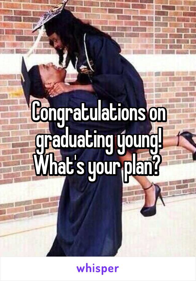 Congratulations on graduating young! What's your plan? 