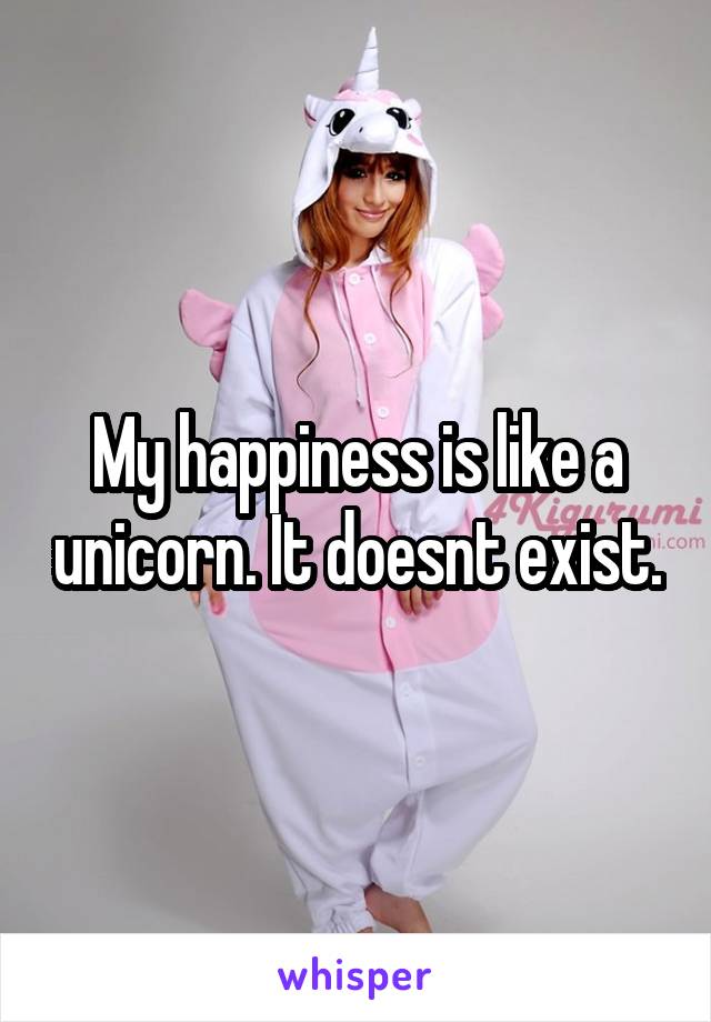 My happiness is like a unicorn. It doesnt exist.