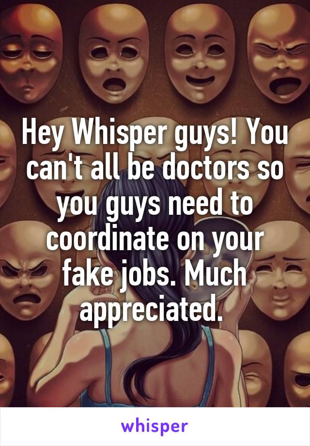 Hey Whisper guys! You can't all be doctors so you guys need to coordinate on your fake jobs. Much appreciated. 