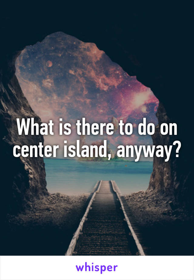 What is there to do on center island, anyway?