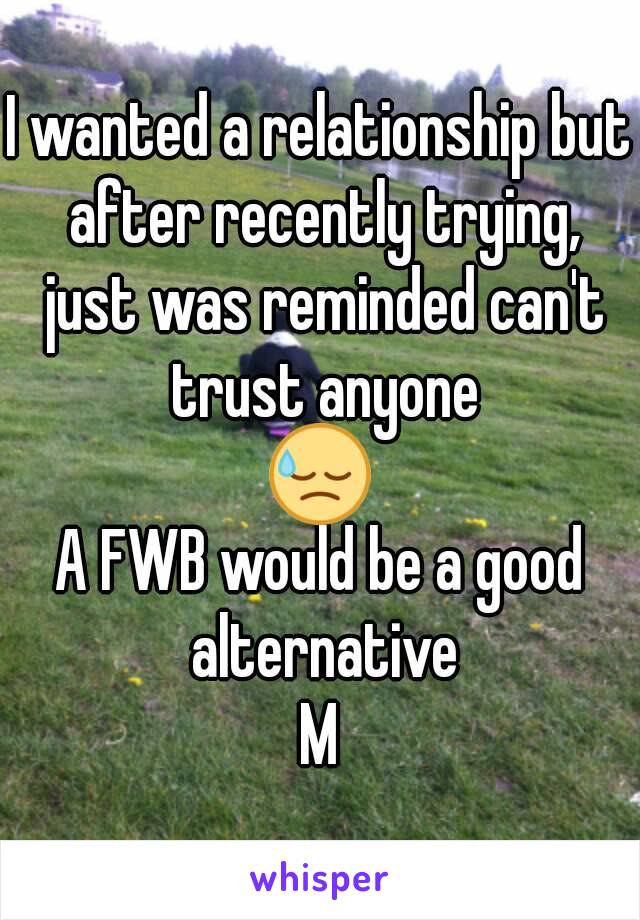 I wanted a relationship but after recently trying, just was reminded can't trust anyone
😓
A FWB would be a good alternative
M