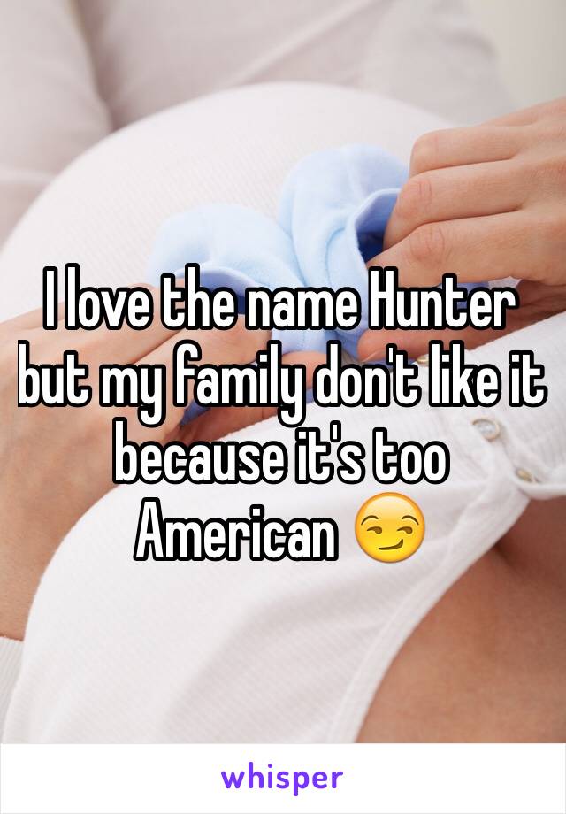 I love the name Hunter but my family don't like it because it's too American 😏