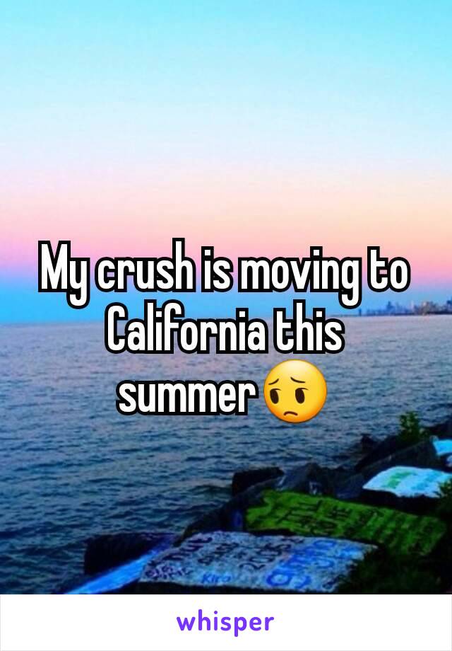 My crush is moving to California this summer😔