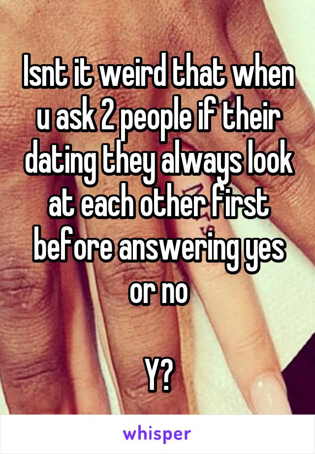 Isnt it weird that when u ask 2 people if their dating they always look at each other first before answering yes or no

Y?